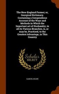 Abbildung von: The New-England Farmer; Or, Georgical Dictionary. Containing a Compendious Account of the Ways and Methods in Which the Important Art of Husbandry, in All Its Various Branches, Is, or May Be, Practised, to the Greatest Advantage, in This Country - Arkose Press