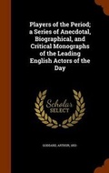 Cover: Players of the Period; A Series of Anecdotal, Biographical, and Critical Monographs of the Leading English Actors of the Day - Arkose Press