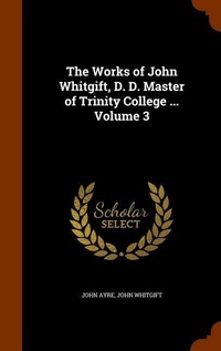 Enlarge image Cover: The Works of John Whitgift, D. D. Master of Trinity College ... Volume 3 - Arkose Press