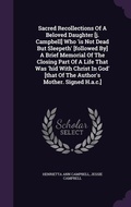 Cover: Sacred Recollections Of A Beloved Daughter [j. Campbell] Who 'is Not Dead But Sleepeth' [followed By] A Brief Memorial Of The Closing Part Of A Life That Was 'hid With Christ In God' [that Of The Author's Mother. Signed H.a.c.] - Palala Press