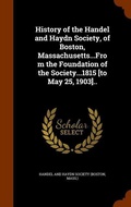 Cover: History of the Handel and Haydn Society, of Boston, Massachusetts...From the Foundation of the Society...1815 [to May 25, 1903].. - Arkose Press