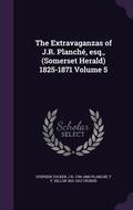 Cover: The Extravaganzas of J.R. Planche, esq., (Somerset Herald) 1825-1871 Volume 5 - Palala Press