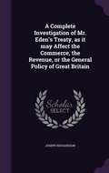 Cover: A Complete Investigation of Mr. Eden's Treaty, as it may Affect the Commerce, the Revenue, or the General Policy of Great Britain - Palala Press