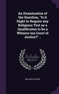 Cover: An Examination of the Question, "Is it Right to Require any Religious Test as a Qualificaton to be a Witness ina Court of Justice?" .. - Palala Press