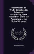 Cover: Observations on Trade, Considered in Reference, Particularly, to the Public Debt and to the Agriculture of the United Kingdom - Palala Press