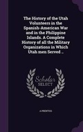 Cover: The History of the Utah Volunteers in the Spanish-American War and in the Philippine Islands. A Complete History of all the Military Organizations in Which Utah men Served .. - Palala Press
