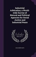 Cover: Industrial Arbitration; a World-wide Survey of Natural and Political Agencies for Social Justice and Industrial Peace - Palala Press