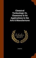 Cover: Chemical Technology; Or, Chemistry in Its Applications to the Arts & Manufactures - Arkose Press