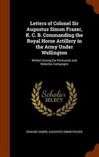 Enlarge image Cover: Letters of Colonel Sir Augustus Simon Frazer, K. C. B. Commanding the Royal Horse Artillery in the Army Under Wellington - Arkose Press