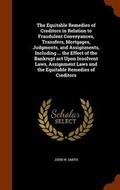 Cover: The Equitable Remedies of Creditors in Relation to Fraudulent Conveyances, Transfers, Mortgages, Judgments, and Assignments, Including ... the Effect of the Bankrupt act Upon Insolvent Laws, Assignment Laws and the Equitable Remedies of Creditors - Arkose Press