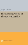 Cover: The Echoing Wood of Theodore Roethke - Princeton University Press