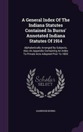 Cover: A General Index Of The Indiana Statutes Contained In Burns' Annotated Indiana Statutes Of 1914 - Palala Press