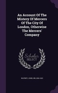 Cover: An Account Of The Mistery Of Mercers Of The City Of London, Otherwise The Mercers' Company - Palala Press