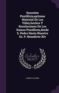 Cover: Sucesion Pontificia, epitome Historial De Las Vidas, hechos Y Resoluciones De Los Sumos Pontifices, desde S. Pedro Hasta Nuestro Ss. P. Benedicto Xiv - Palala Press