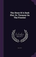 Cover: The Story Of A Dark Plot, Or, Tyranny On The Frontier - Palala Press