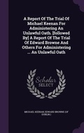 Cover: A Report Of The Trial Of Michael Keenan For Administering An Unlawful Oath. [followed By] A Report Of The Trial Of Edward Browne And Others For Administering ... An Unlawful Oath - Palala Press