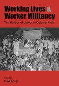 Cover: Working Lives and Worker Militancy - The Politics of Labour in Colonial India - Tulika Books