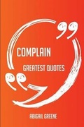 Cover: Complain Greatest Quotes - Quick, Short, Medium or Long Quotes. Find the Perfect Complain Quotations for All Occasions - Spicing Up Letters, Speeches, and Everyday Conversations. - Emereo Publishing