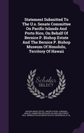 Cover: Statement Submitted To The U.s. Senate Committee On Pacific Islands And Porto Rico, On Behalf Of Bernice P. Bishop Estate And The Bernice P. Bishop Museum Of Honolulu, Territory Of Hawaii - Palala Press