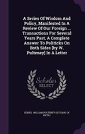 Cover: A Series of Wisdom and Policy, Manifested in a Review of Our Foreign ... Transactions for Several Years Past, a Complete Answer to Politicks on Both Sides [By W. Pulteney] in a Letter - Palala Press