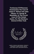 Cover: Testimony of Witnesses Examined in the Case of James G. Wilson and John Gibson, vs. George W. Beardslee, in the Circuit Court of the United States, for the Northern District of New York - Palala Press