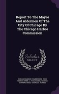 Cover: Report to the Mayor and Aldermen of the City of Chicago by the Chicago Harbor Commission - Palala Press
