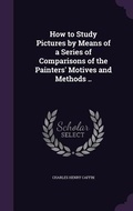 Cover: How to Study Pictures by Means of a Series of Comparisons of the Painters' Motives and Methods .. - Palala Press