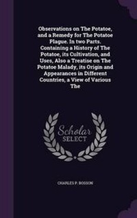 Abbildung von: Observations on the Potatoe, and a Remedy for the Potatoe Plague. in Two Parts. Containing a History of the Potatoe, Its Cultivation, and Uses, Also a Treatise on the Potatoe Malady, Its Origin and Appearances in Different Countries, a View of Various the - Palala Press