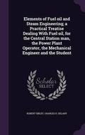 Cover: Elements of Fuel oil and Steam Engineering; a Practical Treatise Dealing With Fuel oil, for the Central Station man, the Power Plant Operator, the Mechanical Engineer and the Student - Palala Press