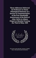 Cover: Three Addresses Delivered by Professors in Union Theological Seminary at a Service in Commemoration of the Four Hundredth Anniversary of the Birth of John Calvin in Adams Chapel on Monday Evening, the Third of May, 1909 - Palala Press