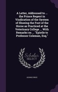 Cover: A Letter, Addressed to ... the Prince Regent in Vindication of the System of Shoeing the Foot of the Horse as Practiced at the Veterinary College ... With Remarks on ... "Epistle to Professor Coleman, Esq." - Palala Press