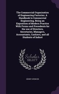 Cover: The Commercial Organisation of Engineering Factories. A Handbook to Commercial Engineering, Being an Exposition of Modern Practice With Forms and Precedents for the use of Directors, Secretaries, Managers, Accountants, Cashiers, and all Students of Indust - Palala Press