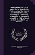 Cover: The Charter of the City of Nashville; As Amended by Various Acts of the General Assembly of Tennessee, Including All Amendatory Acts Passed by the General Assembly of 1909, to Which All Such Acts of 1909 Are Prefixed - Palala Press