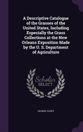 Cover: A Descriptive Catalogue of the Grasses of the United States, Including Especially the Grass Collections at the New Orleans Exposition Made by the U. S. Department of Agriculture - Palala Press