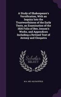 Enlarge image Cover: A Study of Shakespeare's Versification, With an Inquiry Into the Trustworthiness of the Early Texts, an Examination of the 1616 Folio of Ben Jonson's Works, and Appendices Including a Revised Text of Antony and Cleopatra - Palala Press