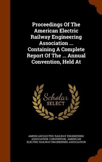 Enlarge image Cover: Proceedings Of The American Electric Railway Engineering Association ... Containing A Complete Report Of The ... Annual Convention, Held At - Arkose Press