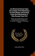 Cover: An Historical Essay Upon the Loyalty of Presbyterians in Great Britain and Ireland From the Reformation to This Present Year 1713 - Arkose Press