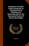 Cover: Symbolism On Mind-matter Language, As The Elements Of Thinking And Reasoning And As The Necessary Factors Of Human Knowledge - Arkose Press