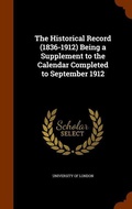 Cover: The Historical Record (1836-1912) Being a Supplement to the Calendar Completed to September 1912 - Arkose Press