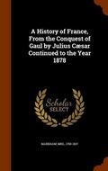 Cover: A History of France, From the Conquest of Gaul by Julius C?sar Continued to the Year 1878 - Arkose Press