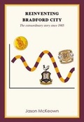 Cover: Reinventing Bradford City: The Extraordinary Story Since 1985: 2 - Bantamspast Publishing