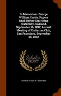 Cover: In Memoriam. George William Curtis. Papers Read Before Starr King Fraternity, Oakland, September 16, 1892; Annual Meeting of Unitarian Club, San Francisco, September 26, 1892 - Arkose Press