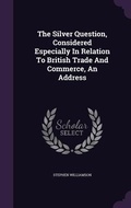 Cover: The Silver Question, Considered Especially In Relation To British Trade And Commerce, An Address - Palala Press