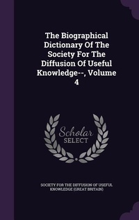 Enlarge image Cover: The Biographical Dictionary Of The Society For The Diffusion Of Useful Knowledge--, Volume 4 - Palala Press