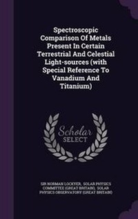 Enlarge image Cover: Spectroscopic Comparison of Metals Present in Certain Terrestrial and Celestial Light-Sources (with Special Reference to Vanadium and Titanium) - Palala Press