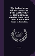 Cover: The Husbandman's Spiritual Companion. Being the Substance of Several Sermons, Preached in the Parish Church of Wath, Near Ripon in Yorkshire - Palala Press