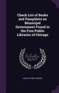 Cover: Check List of Books and Pamphlets on Municipal Government Found in the Free Public Libraries of Chicago - Palala Press