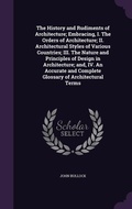 Cover: The History and Rudiments of Architecture; Embracing, I. The Orders of Architecture; II. Architectural Styles of Various Countries; III. The Nature and Principles of Design in Architecture; and, IV. An Accurate and Complete Glossary of Architectural Terms - Palala Press