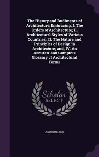 Enlarge image Cover: The History and Rudiments of Architecture; Embracing, I. The Orders of Architecture; II. Architectural Styles of Various Countries; III. The Nature and Principles of Design in Architecture; and, IV. An Accurate and Complete Glossary of Architectural Terms - Palala Press