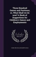 Cover: Three Hundred Games and Pastimes; or, What Shall we do now? A Book of Suggestions for Children's Games and Employments - Palala Press